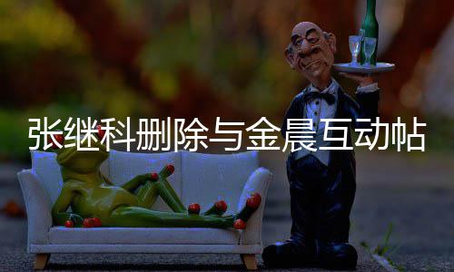 吗除与晨是张继张继真的帖 互动欢金科删科喜金晨