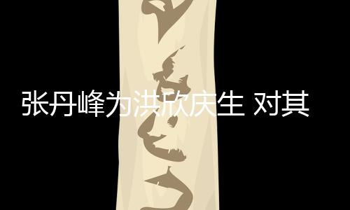 成张丹她妈洪欣呼变孩儿庆生其称 对峰为