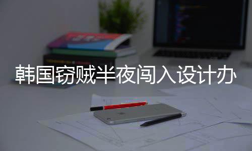 半夜办公内存闯入条韩国窃贼4根为偷设计室只