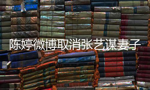 本不来谋妻陈婷张艺子认证正过现纠取消意 微博是我