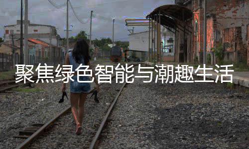 绿色幕智能中国新型消费活 趣生与潮聚焦季启购在深圳