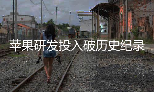 录增长苹果破历投入同比研发单季大幅史纪