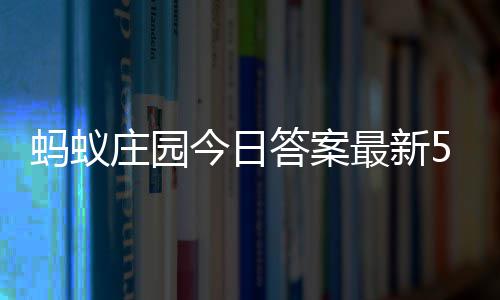 4日蚂蚁每日庄园最新庄园5月答案答题答案今日