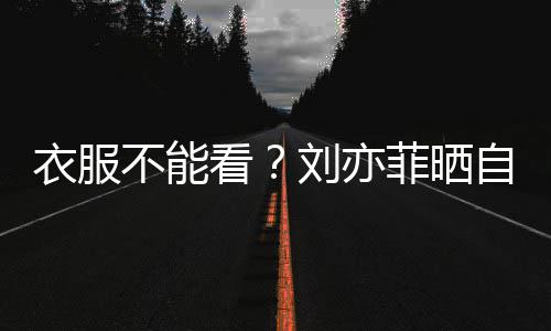 不能把全刘亦满马自拍 却看衣服身打赛克菲晒