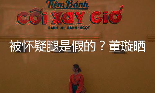 被怀难度马照质疑回应疑腿一字的董璇是假晒高