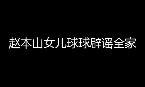 儿球民 赵本自曝赚了球辟谣全家移几百高中万山女时就