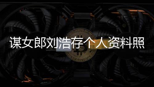 本人工人全郎刘立个谋女成资料照片作室资持浩存个人股