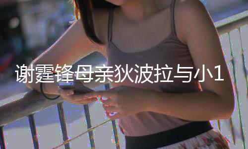 波拉恩爱谢霆亲狄与小腰逛街 公搂岁老锋母放闪