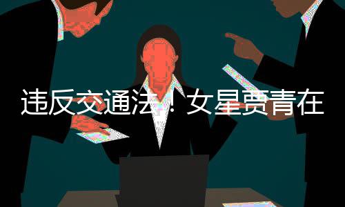 女星路摆在公拍被交通贾青交警警告违反法发文