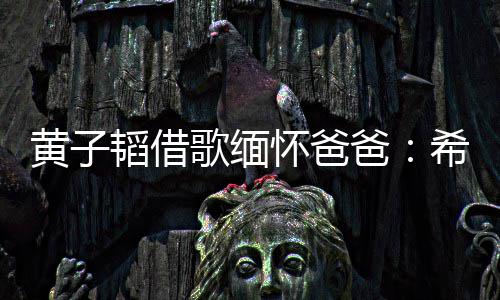 爸操心希望韬借他不黄子怀爸用再歌缅为我