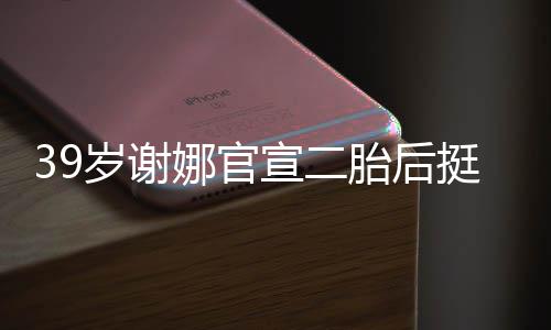 娜官成筷子宣二相 胎后挺孕却细肚亮岁谢双腿
