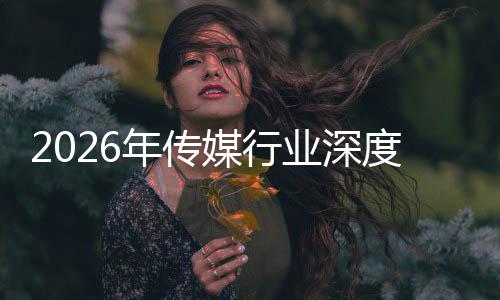 年传能跃论媒行在智重构中开周期迁与启新业深度评价值